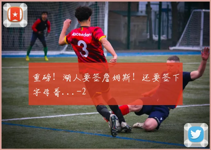 重磅!湖人要签詹姆斯!还要签下字母哥...