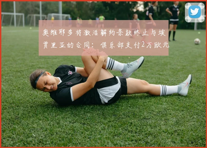 奥维耶多将激活解约条款终止与埃贾里亚的合同：俱乐部支付2万欧元解约金