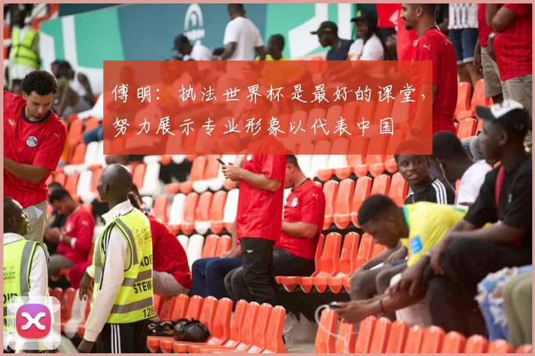 傅明：执法世界杯是最好的课堂，努力展示专业形象以代表中国