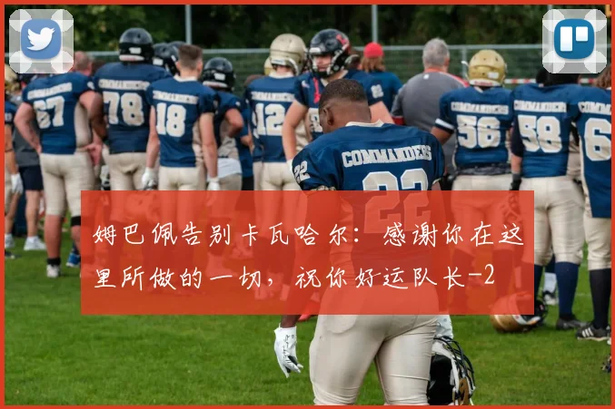 姆巴佩告别卡瓦哈尔：感谢你在这里所做的一切，祝你好运队长