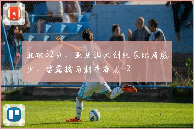 狂砍32分！亚历山大创纪录比肩威少，雷霆擒马刺夺赛点