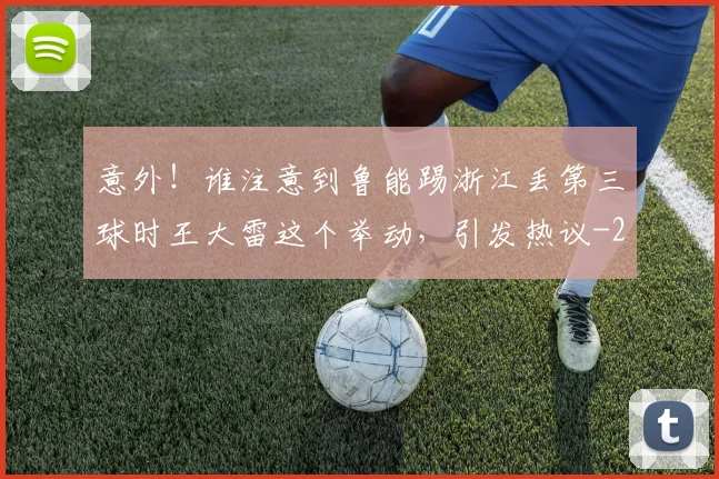意外！谁注意到鲁能踢浙江丢第三球时王大雷这个举动，引发热议