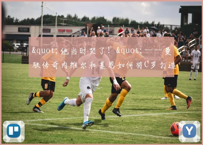 "他当时哭了！"——曼联传奇内维尔和基恩如何将C罗打造成足球"机器人"