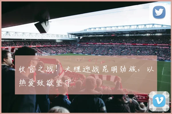 收官之战！大理迎战昆明劲旅，以热爱致敬坚守