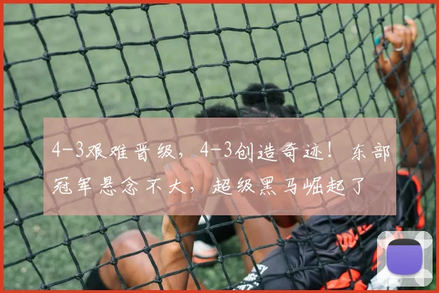 4-3艰难晋级，4-3创造奇迹！东部冠军悬念不大，超级黑马崛起了