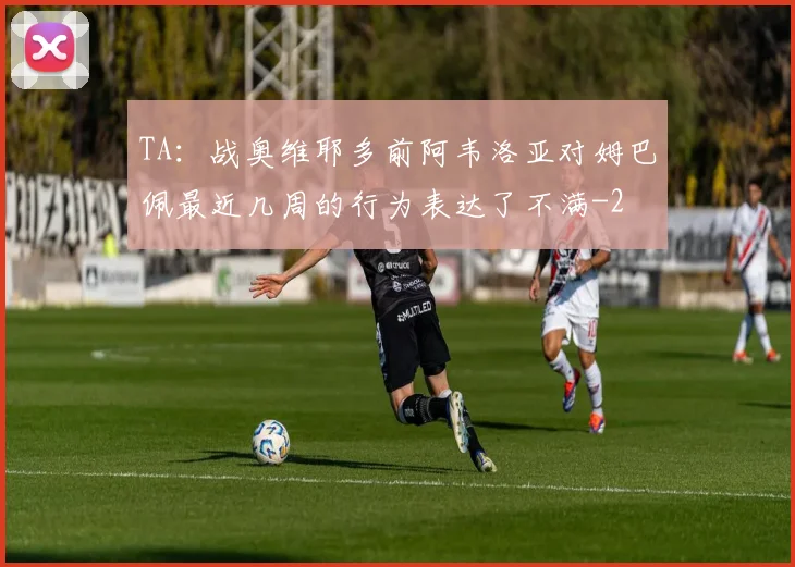 TA：战奥维耶多前阿韦洛亚对姆巴佩最近几周的行为表达了不满