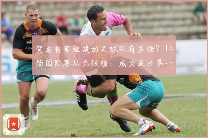 贺龙将军组建的足球队有多强？14场国际赛从无败绩，成为亚洲第一