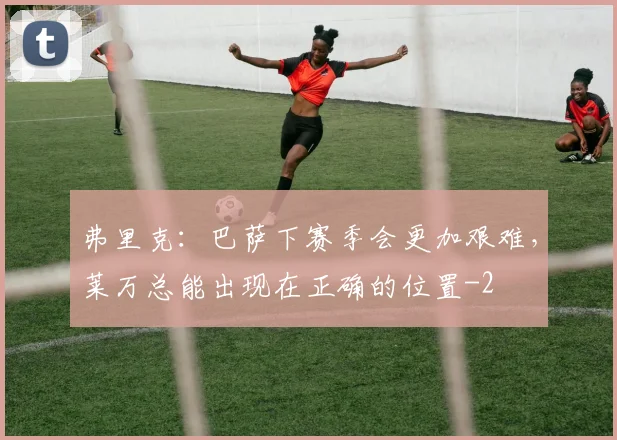 弗里克:巴萨下赛季会更加艰难,莱万总能出现在正确的位置