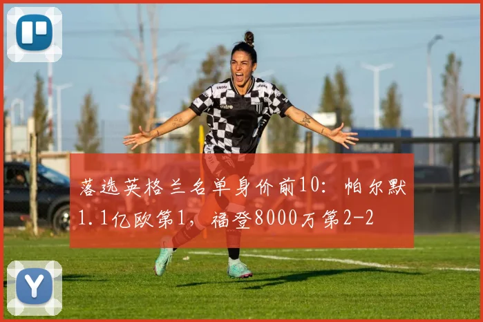 落选英格兰名单身价前10:帕尔默1.1亿欧第1,福登8000万第2