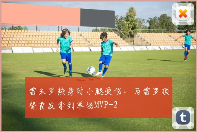 雷米罗热身时小腿受伤,马雷罗顶替首发拿到单场MVP