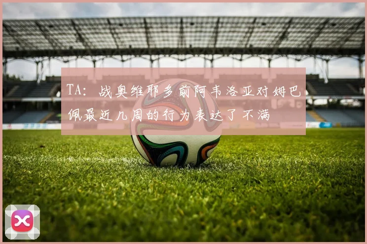 TA：战奥维耶多前阿韦洛亚对姆巴佩最近几周的行为表达了不满