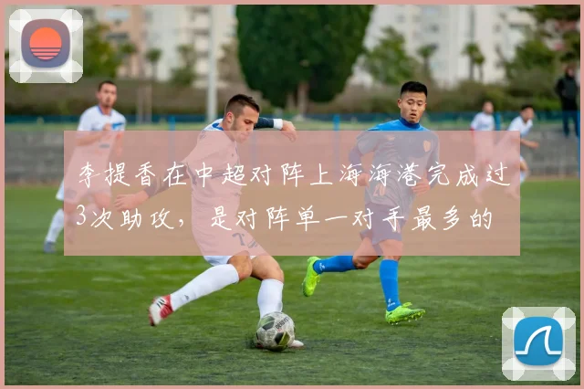 李提香在中超对阵上海海港完成过3次助攻，是对阵单一对手最多的