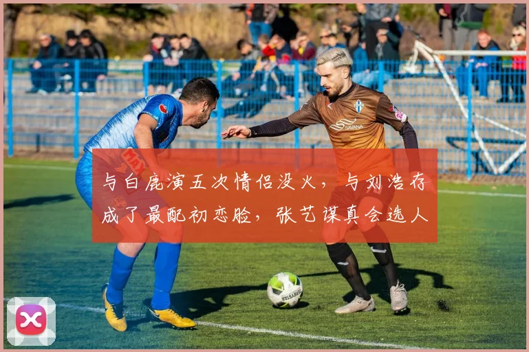 与白鹿演五次情侣没火，与刘浩存成了最配初恋脸，张艺谋真会选人