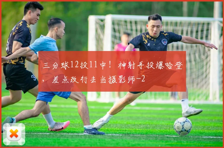 三分球12投11中!神射手投爆哈登,差点改行去当摄影师