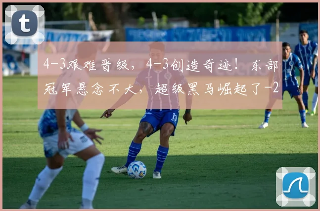 4-3艰难晋级，4-3创造奇迹！东部冠军悬念不大，超级黑马崛起了