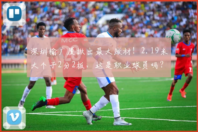 深圳输广厦揪出最大废材！2.19米大个子2分2板，这是职业球员吗？