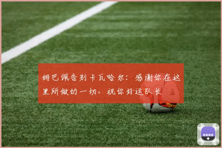 姆巴佩告别卡瓦哈尔：感谢你在这里所做的一切，祝你好运队长