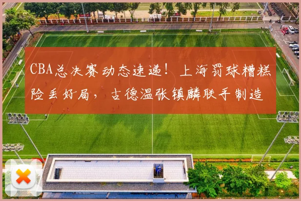 CBA总决赛动态速递!上海罚球糟糕险丢好局,古德温张镇麟联手制造绝杀,布朗赛后暴怒踢墙