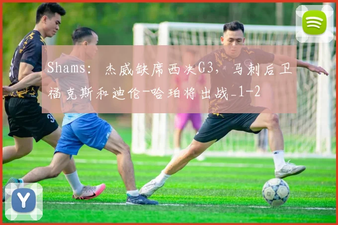Shams:杰威缺席西决G3,马刺后卫福克斯和迪伦-哈珀将出战_1