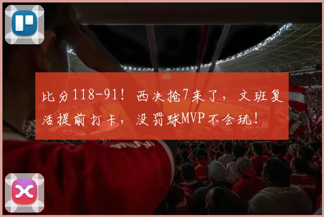 比分118-91！西决抢7来了，文班复活提前打卡，没罚球MVP不会玩！