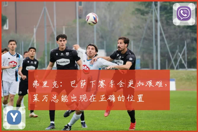 弗里克：巴萨下赛季会更加艰难，莱万总能出现在正确的位置