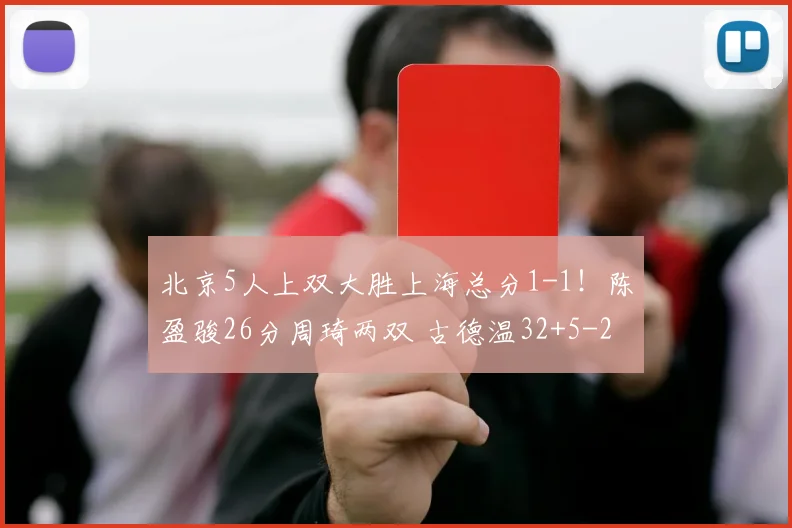 北京5人上双大胜上海总分1-1！陈盈骏26分周琦两双 古德温32+5