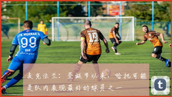 麦克法兰：圣诞节以来，哈托可能是队内表现最好的球员之一