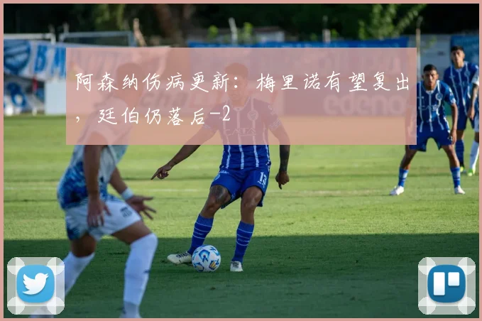 阿森纳伤病更新：梅里诺有望复出，廷伯仍落后
