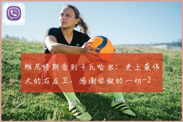 维尼修斯告别卡瓦哈尔：史上最伟大的右后卫，感谢你做的一切