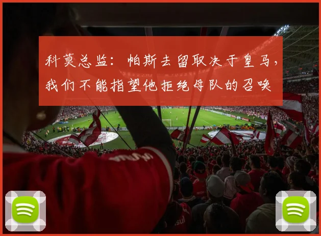 科莫总监：帕斯去留取决于皇马，我们不能指望他拒绝母队的召唤