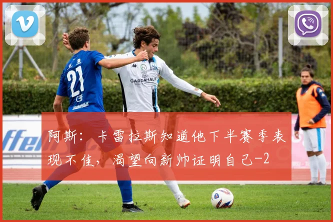 阿斯:卡雷拉斯知道他下半赛季表现不佳,渴望向新帅证明自己