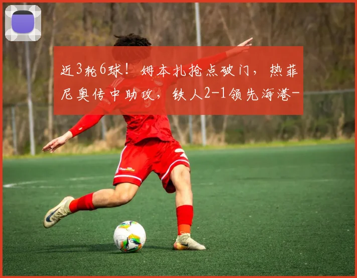 近3轮6球！姆本扎抢点破门，热菲尼奥传中助攻，铁人2-1领先海港