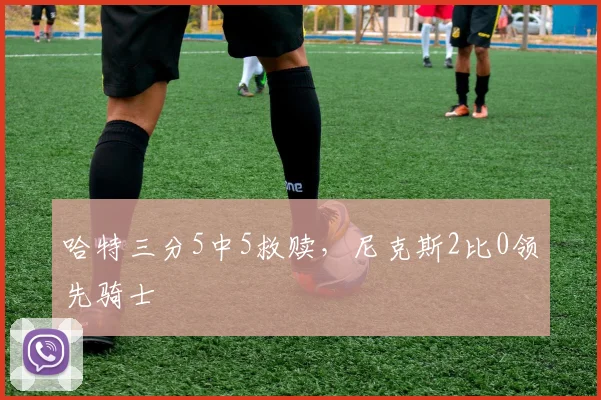 哈特三分5中5救赎，尼克斯2比0领先骑士
