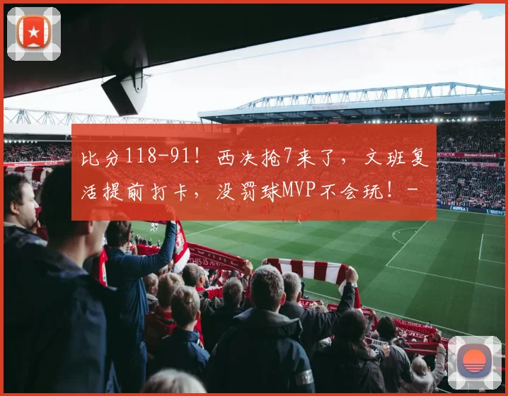 比分118-91！西决抢7来了，文班复活提前打卡，没罚球MVP不会玩！