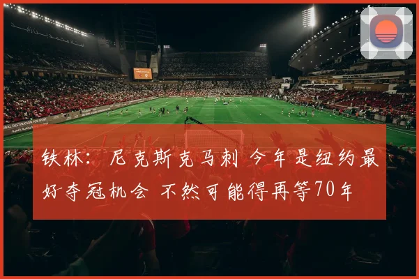 铁林：尼克斯克马刺 今年是纽约最好夺冠机会 不然可能得再等70年