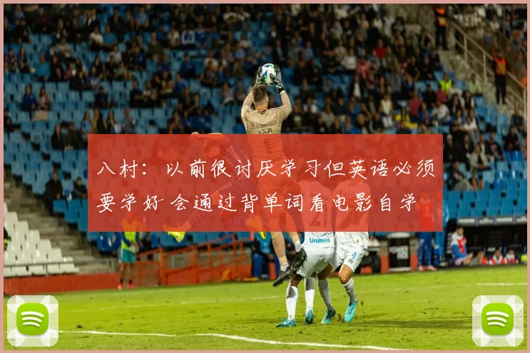 八村:以前很讨厌学习但英语必须要学好 会通过背单词看电影自学