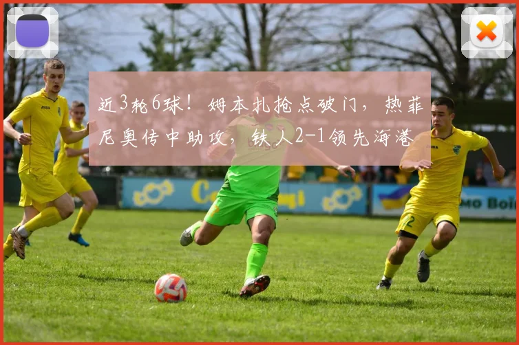 近3轮6球！姆本扎抢点破门，热菲尼奥传中助攻，铁人2-1领先海港