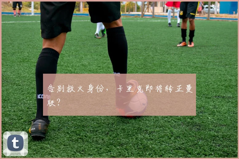 告别救火身份，卡里克即将转正曼联？
