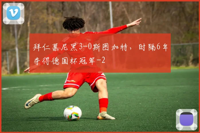 拜仁慕尼黑3-0斯图加特，时隔6年夺得德国杯冠军