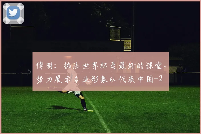 傅明：执法世界杯是最好的课堂，努力展示专业形象以代表中国
