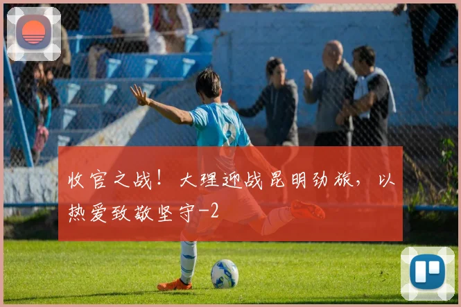 收官之战！大理迎战昆明劲旅，以热爱致敬坚守