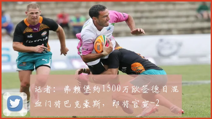 记者：弗赖堡约1500万欧签德日混血门将巴克豪斯，即将官宣