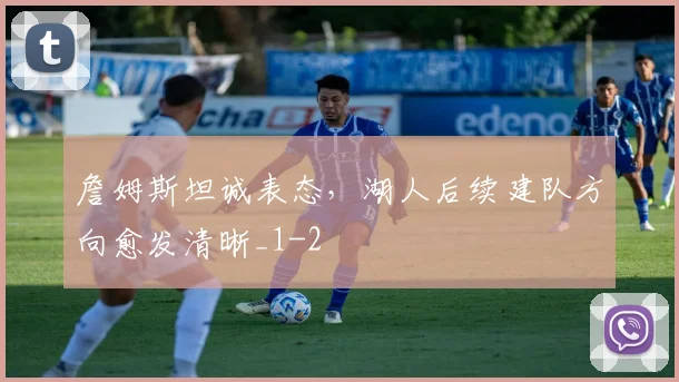詹姆斯坦诚表态,湖人后续建队方向愈发清晰_1