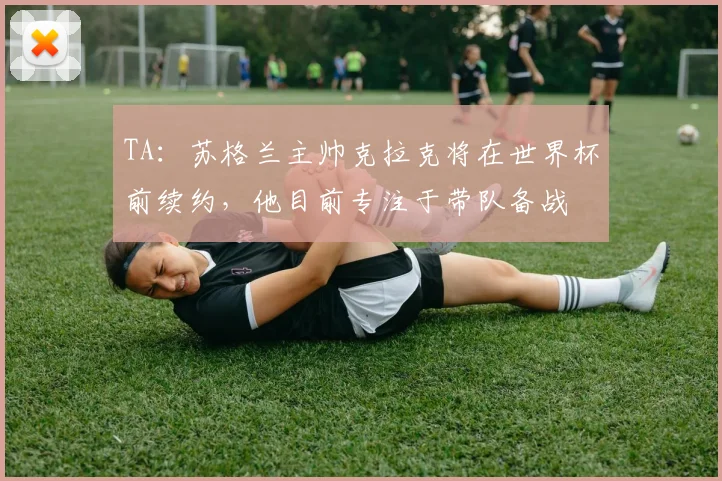 TA：苏格兰主帅克拉克将在世界杯前续约，他目前专注于带队备战