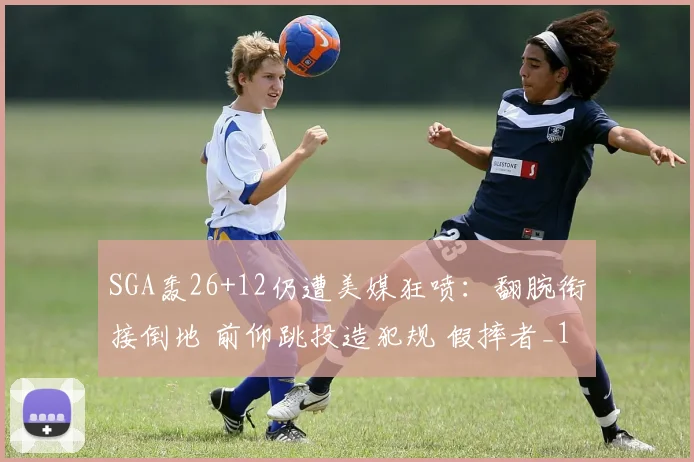 SGA轰26+12仍遭美媒狂喷：翻腕衔接倒地 前仰跳投造犯规 假摔者_1