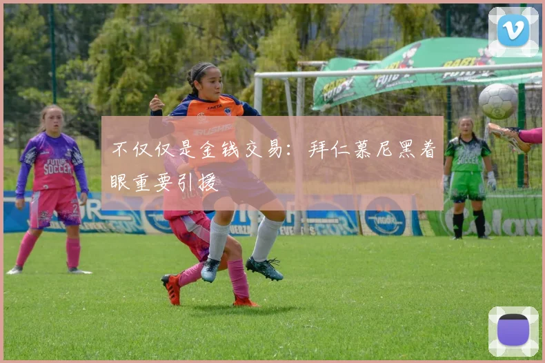 不仅仅是金钱交易：拜仁慕尼黑着眼重要引援
