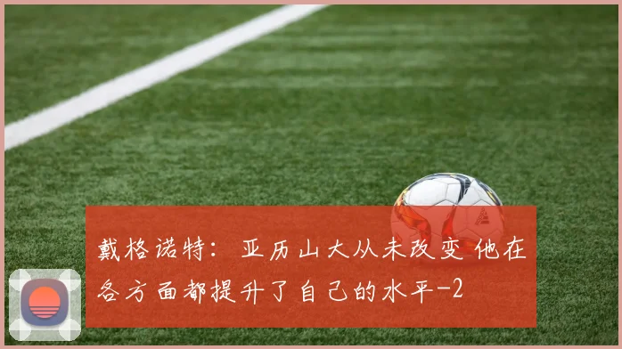戴格诺特:亚历山大从未改变 他在各方面都提升了自己的水平