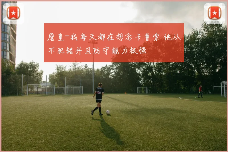 詹皇-我每天都在想念卡鲁索 他从不犯错并且防守能力极强