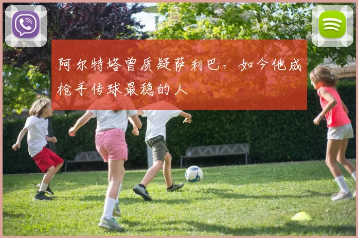 阿尔特塔曾质疑萨利巴，如今他成枪手传球最稳的人