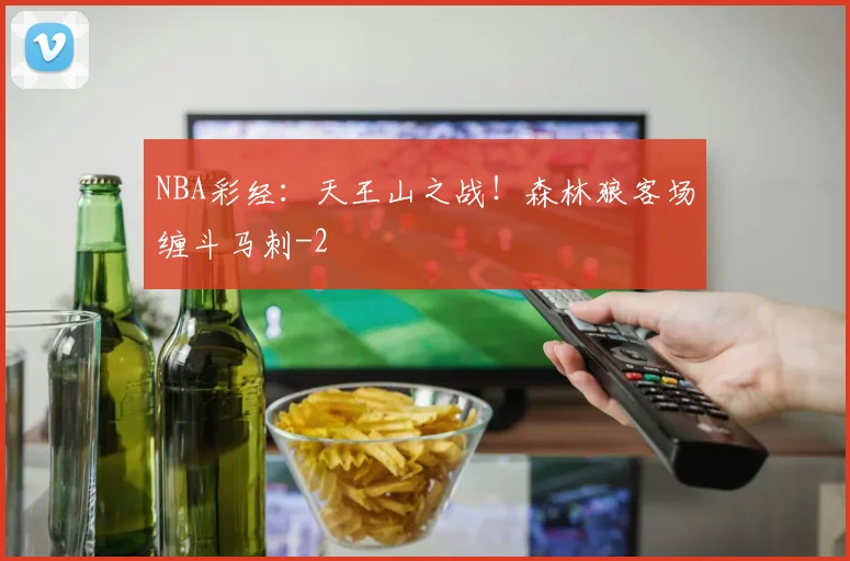 NBA彩经:天王山之战!森林狼客场缠斗马刺